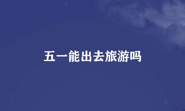 五一能出去旅游吗