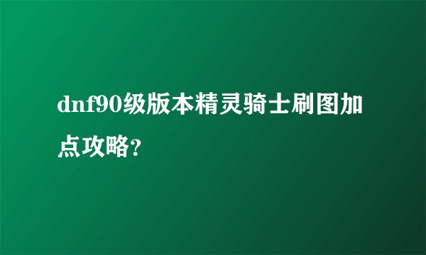 dnf90级版本精灵骑士刷图加点攻略？