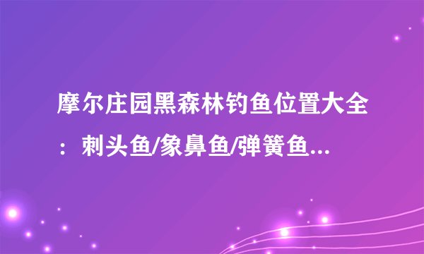 摩尔庄园黑森林钓鱼位置大全：刺头鱼/象鼻鱼/弹簧鱼位置和刷新时间一览