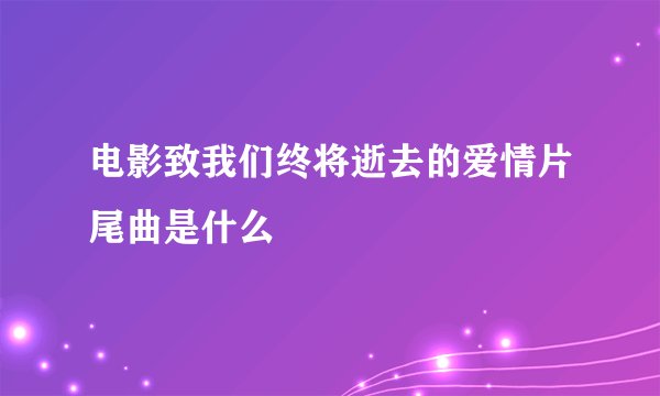 电影致我们终将逝去的爱情片尾曲是什么