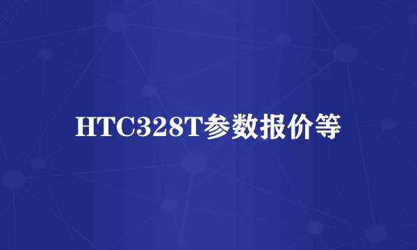 HTC328T参数报价等