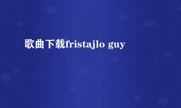歌曲下载fristajlo guy