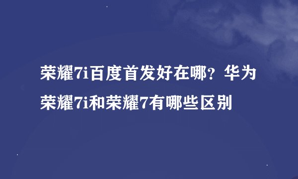 荣耀7i百度首发好在哪？华为荣耀7i和荣耀7有哪些区别