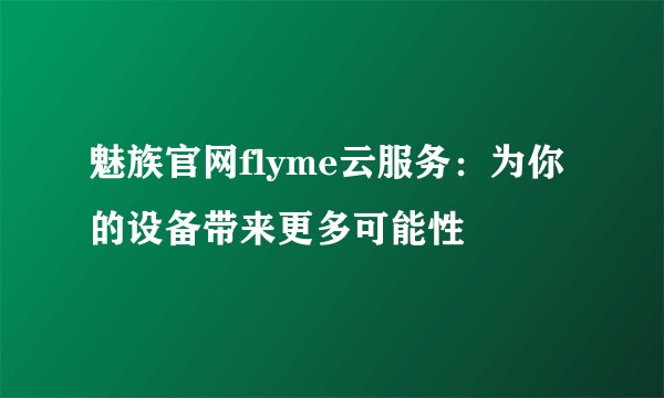 魅族官网flyme云服务：为你的设备带来更多可能性