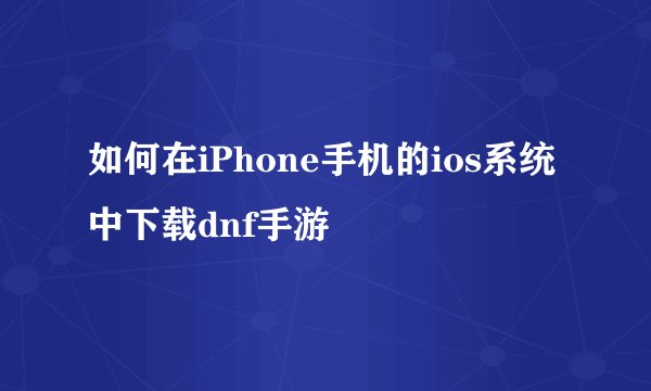 如何在iPhone手机的ios系统中下载dnf手游