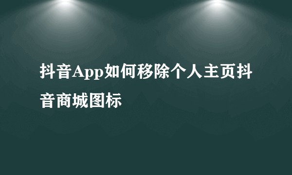 抖音App如何移除个人主页抖音商城图标