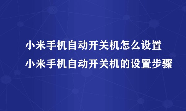小米手机自动开关机怎么设置小米手机自动开关机的设置步骤
