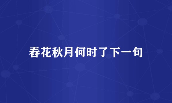 舂花秋月何时了下一句