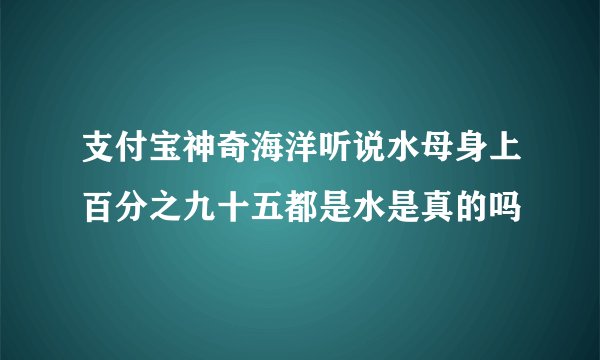 支付宝神奇海洋听说水母身上百分之九十五都是水是真的吗