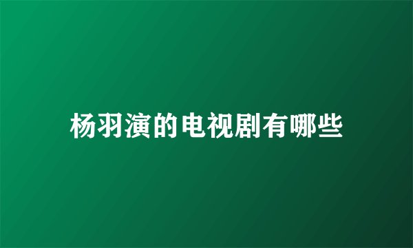 杨羽演的电视剧有哪些