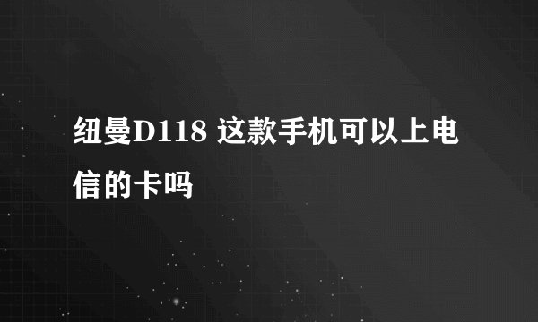 纽曼D118 这款手机可以上电信的卡吗