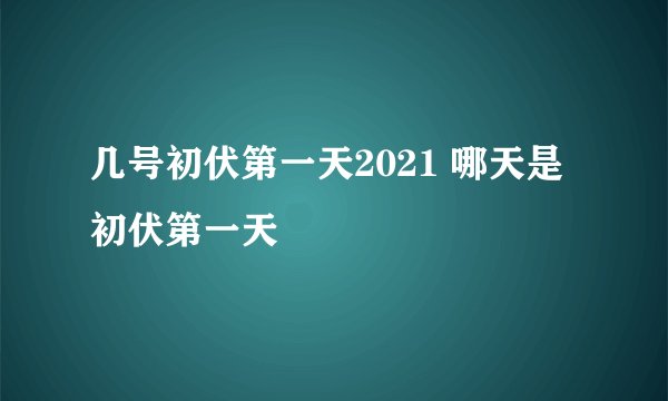 几号初伏第一天2021 哪天是初伏第一天