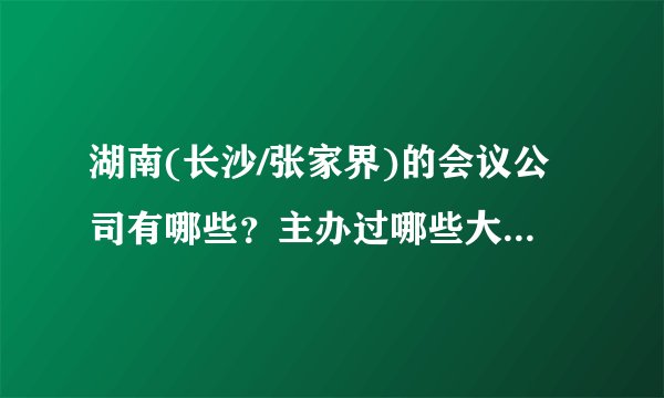湖南(长沙/张家界)的会议公司有哪些？主办过哪些大型会议！