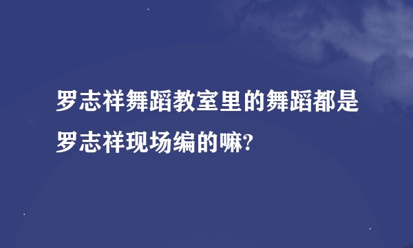 罗志祥舞蹈教室里的舞蹈都是罗志祥现场编的嘛?