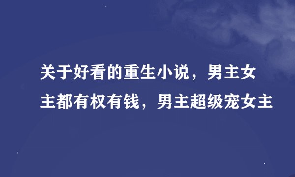 关于好看的重生小说，男主女主都有权有钱，男主超级宠女主