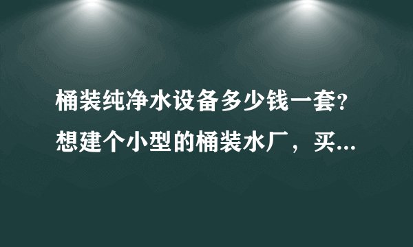 桶装纯净水设备多少钱一套？想建个小型的桶装水厂，买设备需要多少钱？