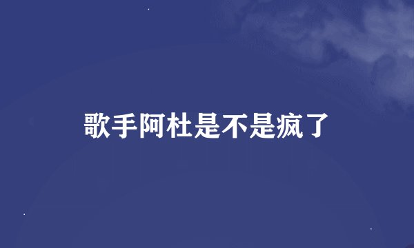 歌手阿杜是不是疯了