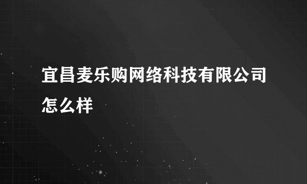 宜昌麦乐购网络科技有限公司怎么样