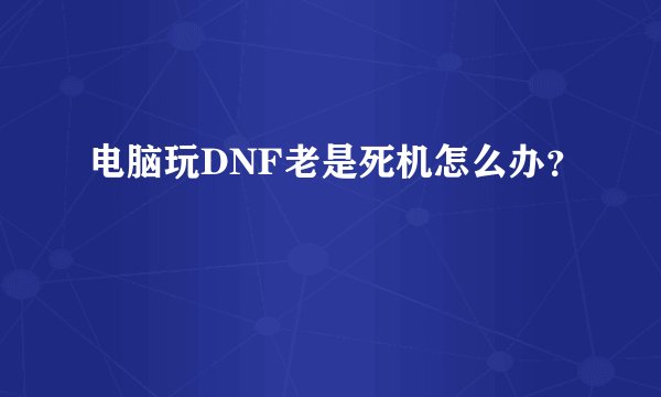 电脑玩DNF老是死机怎么办？