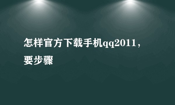 怎样官方下载手机qq2011，要步骤