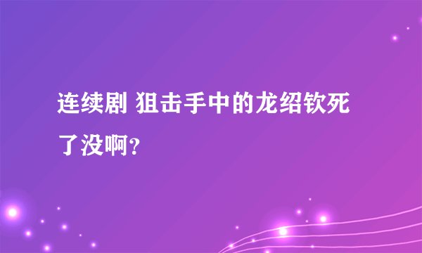 连续剧 狙击手中的龙绍钦死了没啊？