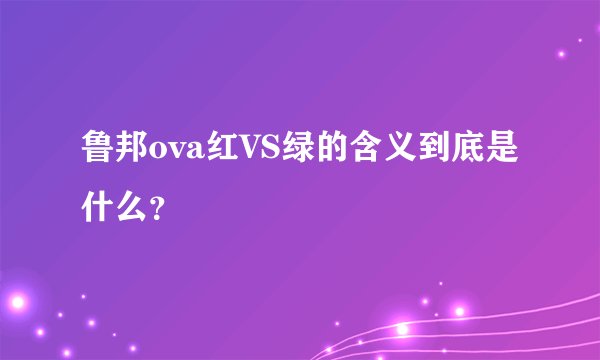 鲁邦ova红VS绿的含义到底是什么？
