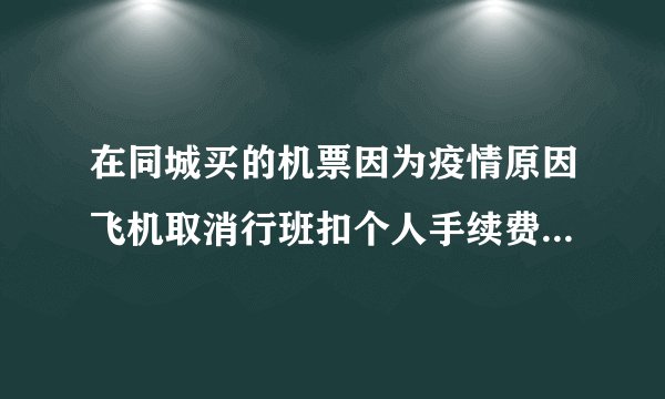 在同城买的机票因为疫情原因飞机取消行班扣个人手续费正常吗？