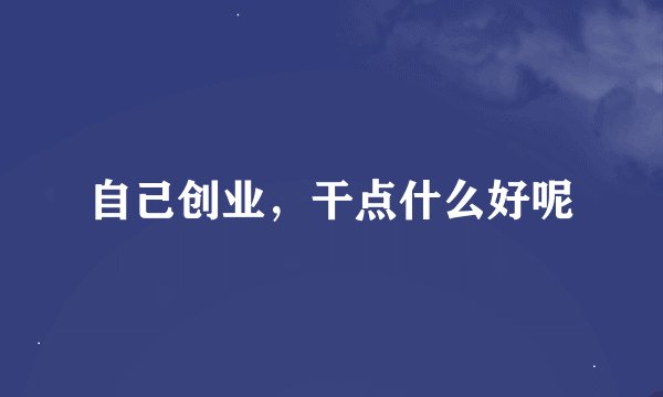 自己创业，干点什么好呢