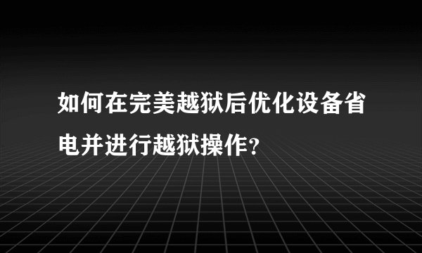 如何在完美越狱后优化设备省电并进行越狱操作？