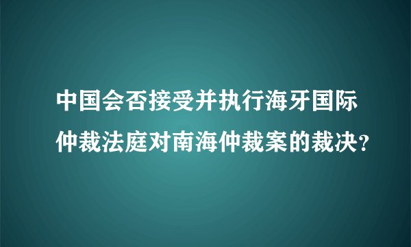 中国会否接受并执行海牙国际仲裁法庭对南海仲裁案的裁决?