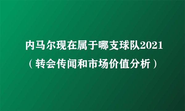 内马尔现在属于哪支球队2021（转会传闻和市场价值分析）