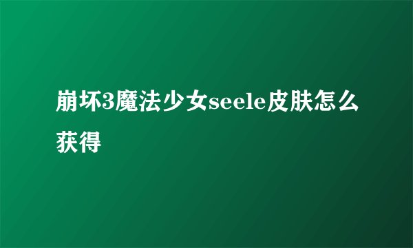 崩坏3魔法少女seele皮肤怎么获得