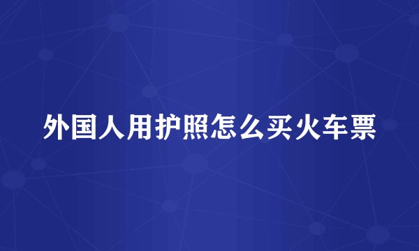 外国人用护照怎么买火车票