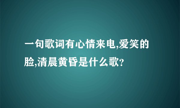 一句歌词有心情来电,爱笑的脸,清晨黄昏是什么歌？