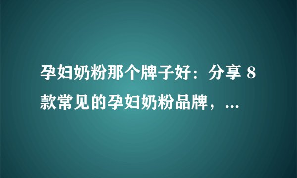 孕妇奶粉那个牌子好：分享 8款常见的孕妇奶粉品牌，宝宝的健康聪明从妈妈抓起