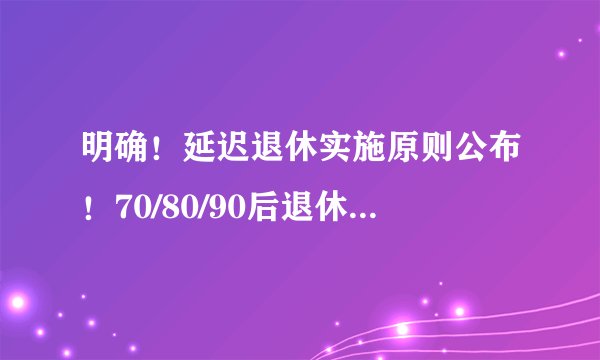 明确！延迟退休实施原则公布！70/80/90后退休年龄清楚了！