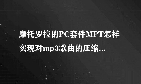 摩托罗拉的PC套件MPT怎样实现对mp3歌曲的压缩  我往手机中传歌时并没有改变歌的大小啊
