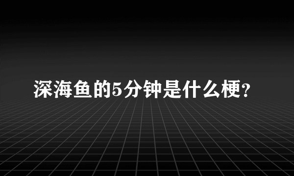 深海鱼的5分钟是什么梗？