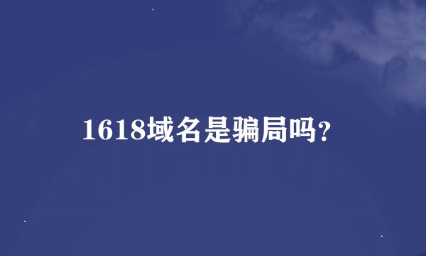 1618域名是骗局吗？