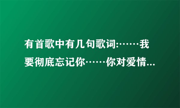有首歌中有几句歌词:……我要彻底忘记你……你对爱情不了解……把心敲碎 跪求歌名