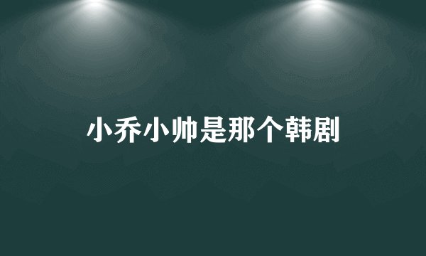 小乔小帅是那个韩剧
