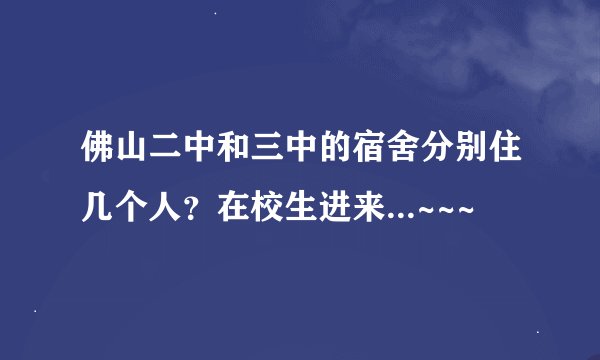 佛山二中和三中的宿舍分别住几个人？在校生进来...~~~