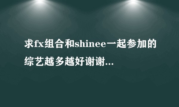 求fx组合和shinee一起参加的综艺越多越好谢谢邮箱844184863@qq.com