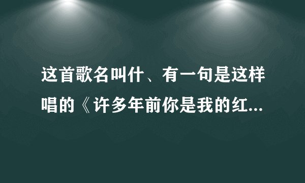 这首歌名叫什、有一句是这样唱的《许多年前你是我的红颜知己》有谁知道叫什么、谢谢Q友