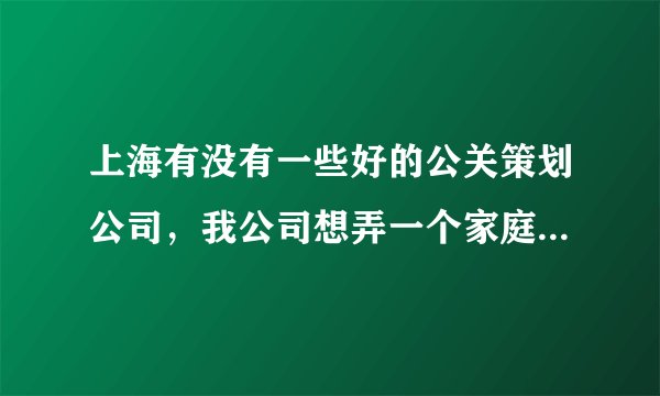 上海有没有一些好的公关策划公司，我公司想弄一个家庭日活动！