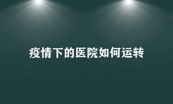 疫情下的医院如何运转