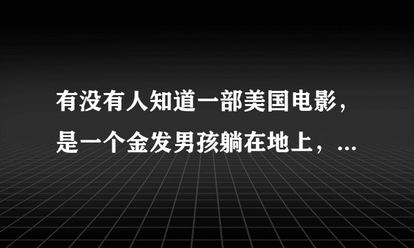 有没有人知道一部美国电影，是一个金发男孩躺在地上，一群女孩子围着拽衣服，然后男孩子挣扎
