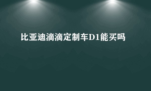比亚迪滴滴定制车D1能买吗