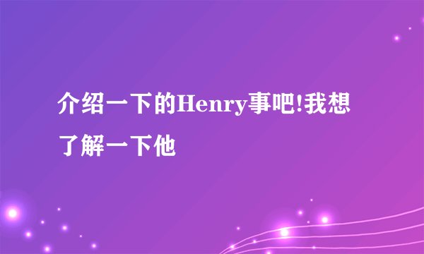 介绍一下的Henry事吧!我想了解一下他