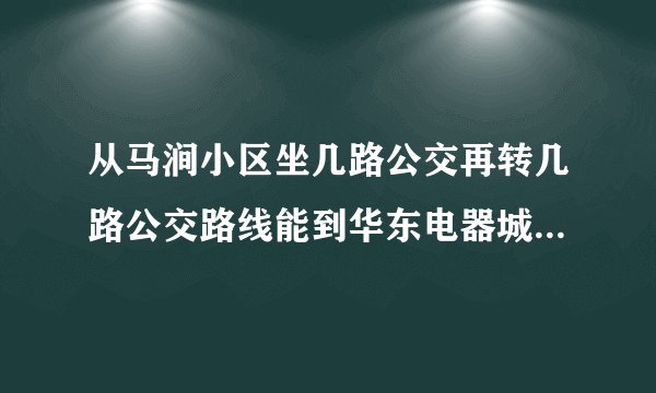 从马涧小区坐几路公交再转几路公交路线能到华东电器城公交车首末站？